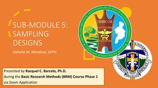 SUB-MODULE 5:
SAMPLING
DESIGNS
Ophelia M. Mendoza, DrPH
Presented by Racquel C. Barcelo, Ph.D.
during the Basic Research Methods (BRM) Course Phase 1
via Zoom Application
 