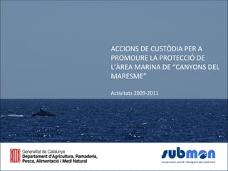 ACCIONS DE CUSTÒDIA PER A
PROMOURE LA PROTECCIÓ DE
L’ÀREA MARINA DE “CANYONS DEL
MARESME”

Activitats 2009-2011
 