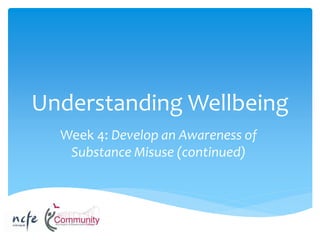 Understanding Wellbeing
Week 4: Develop an Awareness of
Substance Misuse (continued)
 