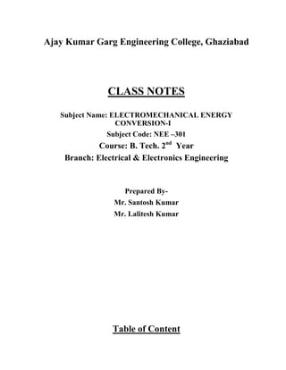 Ajay Kumar Garg Engineering College, Ghaziabad
CLASS NOTES
Subject Name: ELECTROMECHANICAL ENERGY
CONVERSION-I
Subject Code: NEE –301
Course: B. Tech. 2nd
Year
Branch: Electrical & Electronics Engineering
Prepared By-
Mr. Santosh Kumar
Mr. Lalitesh Kumar
Table of Content
 