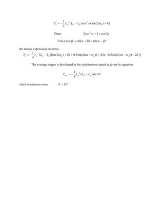 )(2sincos)(
2
1 22
dww +--= ttLLIT mqdme
Since aa 2cos1cos2 2
+=
)sin()sin(cossin2 bababa -++=
the torque expression becomes
)]2)(2sin(5.0)2)(2sin(5.0)(2)[sin(
4
1 2
dwwdwwdw ---++++--= tttttLLIT mmmqdme
The average torque is developed at the synchronous speed is given by equation
d2sin)(
8
1 2
qdmavg LLIT --=
which is maximum when 0
45=d
 