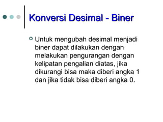KKoonnvveerrssii DDeessiimmaall -- BBiinneerr 
 Untuk mengubah desimal menjadi 
biner dapat dilakukan dengan 
melakukan pengurangan dengan 
kelipatan pengalian diatas, jika 
dikurangi bisa maka diberi angka 1 
dan jika tidak bisa diberi angka 0. 
 