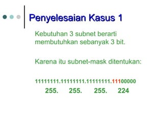 PPeennyyeelleessaaiiaann KKaassuuss 11 
Kebutuhan 3 subnet berarti 
membutuhkan sebanyak 3 bit. 
Karena itu subnet-mask ditentukan: 
11111111.11111111.11111111.11100000 
255. 255. 255. 224 
 