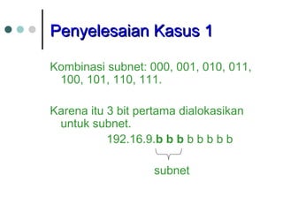 PPeennyyeelleessaaiiaann KKaassuuss 11 
Kombinasi subnet: 000, 001, 010, 011, 
100, 101, 110, 111. 
Karena itu 3 bit pertama dialokasikan 
untuk subnet. 
192.16.9.b b b b b b b b 
subnet 
 