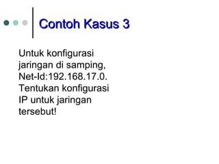 CCoonnttoohh KKaassuuss 33 
Untuk konfigurasi 
jaringan di samping, 
Net-Id:192.168.17.0. 
Tentukan konfigurasi 
IP untuk jaringan 
tersebut! 
 
