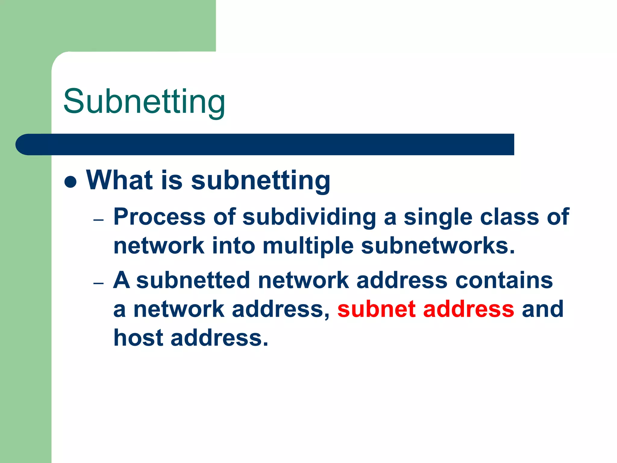 Subnetting
 What is subnetting
– Process of subdividing a single class of
network into multiple subnetworks.
– A subnetted network address contains
a network address, subnet address and
host address.
 