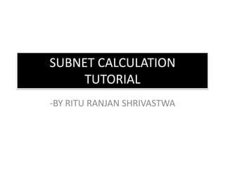 SUBNET CALCULATION
TUTORIAL
-BY RITU RANJAN SHRIVASTWA

 