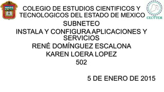 COLEGIO DE ESTUDIOS CIENTIFICOS Y
TECNOLOGICOS DEL ESTADO DE MEXICO
SUBNETEO
INSTALA Y CONFIGURA APLICACIONES Y
SERVICIOS
RENÉ DOMÍNGUEZ ESCALONA
KAREN LOERA LOPEZ
502
5 DE ENERO DE 2015
 