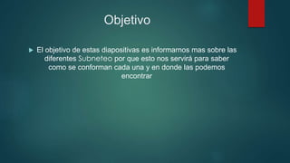 Objetivo
 El objetivo de estas diapositivas es informarnos mas sobre las
diferentes Subneteo por que esto nos servirá para saber
como se conforman cada una y en donde las podemos
encontrar
 