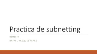 Practica de subnetting
REDES II
RAFAEL VAZQUEZ PEREZ
 