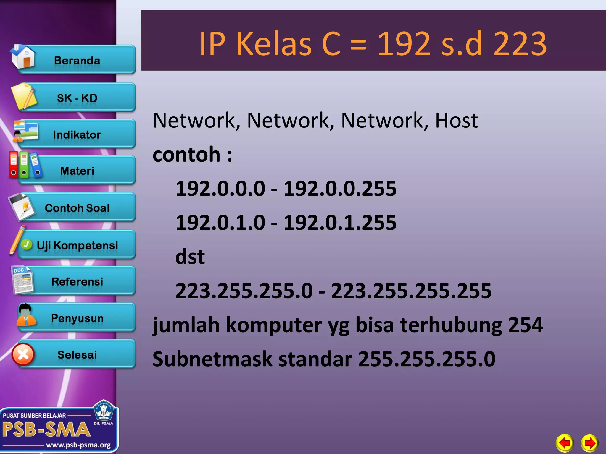 IP Kelas C = 192 s.d 223
Network, Network, Network, Host
contoh :
  192.0.0.0 - 192.0.0.255
  192.0.1.0 - 192.0.1.255
  dst
  223.255.255.0 - 223.255.255.255
jumlah komputer yg bisa terhubung 254
Subnetmask standar 255.255.255.0
 