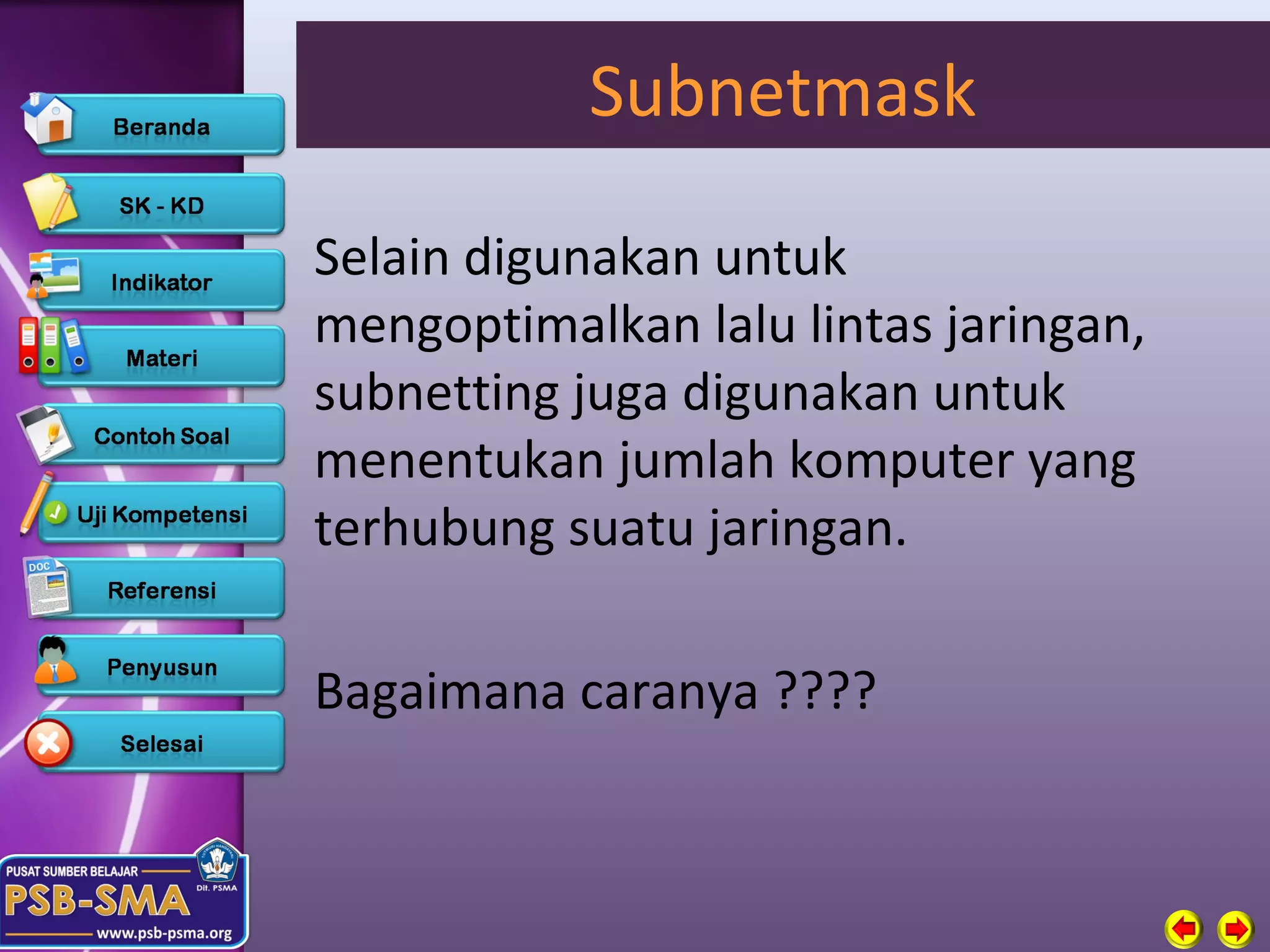Subnetmask

Selain digunakan untuk
mengoptimalkan lalu lintas jaringan,
subnetting juga digunakan untuk
menentukan jumlah komputer yang
terhubung suatu jaringan.

Bagaimana caranya ????
 