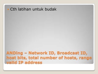 

Cth latihan untuk budak

ANDing – Network ID, Broadcast ID,
host bits, total number of hosts, range
valid IP address

 