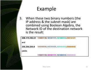 ExampleWhen these two binary numbers (the IP address & the subnet mask) are combined using Boolean Algebra, the Network ID of the destination network is the result:Peter Smith13