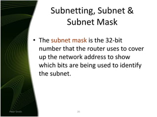 Peter Smith20Subnetting, Subnet & Subnet MaskThe subnet mask is the 32-bit number that the router uses to cover up the network address to show which bits are being used to identify the subnet.