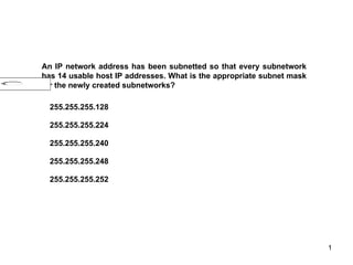 An IP network address has been subnetted so that every subnetwork has 14 usable host IP addresses. What is the appropriate subnet mask for the newly created subnetworks? 255.255.255.128 255.255.255.224 255.255.255.240 255.255.255.248 255.255.255.252 