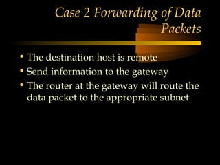 © N. Ganesan, All
rights reserved.
Case 2 Forwarding of Data
Packets
• The destination host is remote
• Send information to the gateway
• The router at the gateway will route the
data packet to the appropriate subnet
 