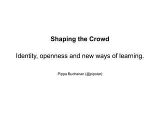 Shaping the Crowd

Identity, openness and new ways of learning.

              Pippa Buchanan (@pipstar)
 