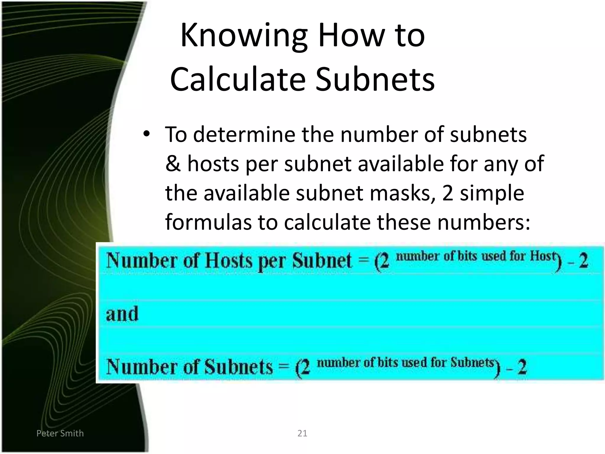 Peter Smith21Knowing How to Calculate SubnetsTo determine the number of subnets & hosts per subnet available for any of the available subnet masks, 2 simple formulas to calculate these numbers: 