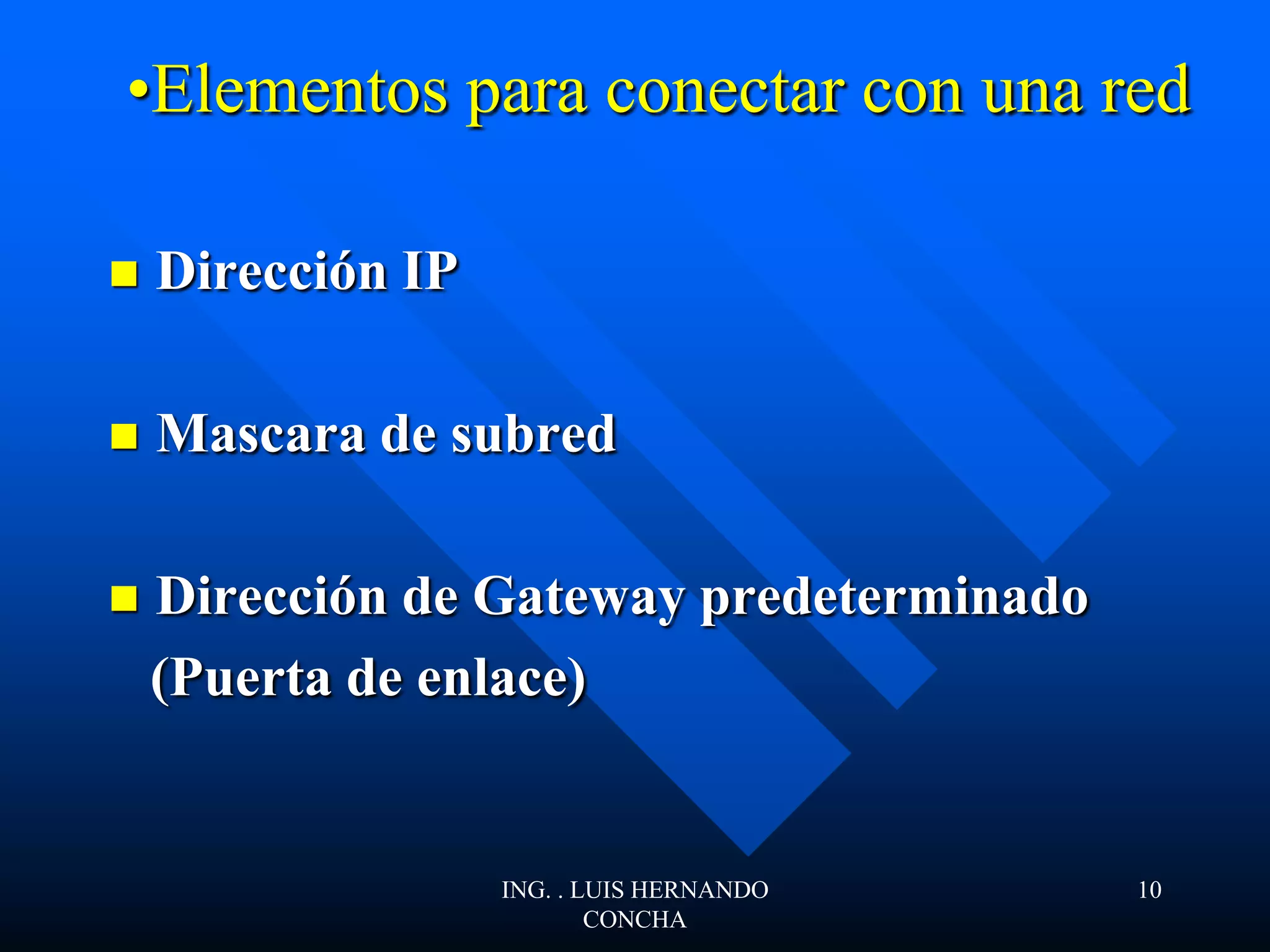 •Elementos para conectar con una red
 Dirección IP
 Mascara de subred
 Dirección de Gateway predeterminado
(Puerta de enlace)
ING. . LUIS HERNANDO
CONCHA
10
 