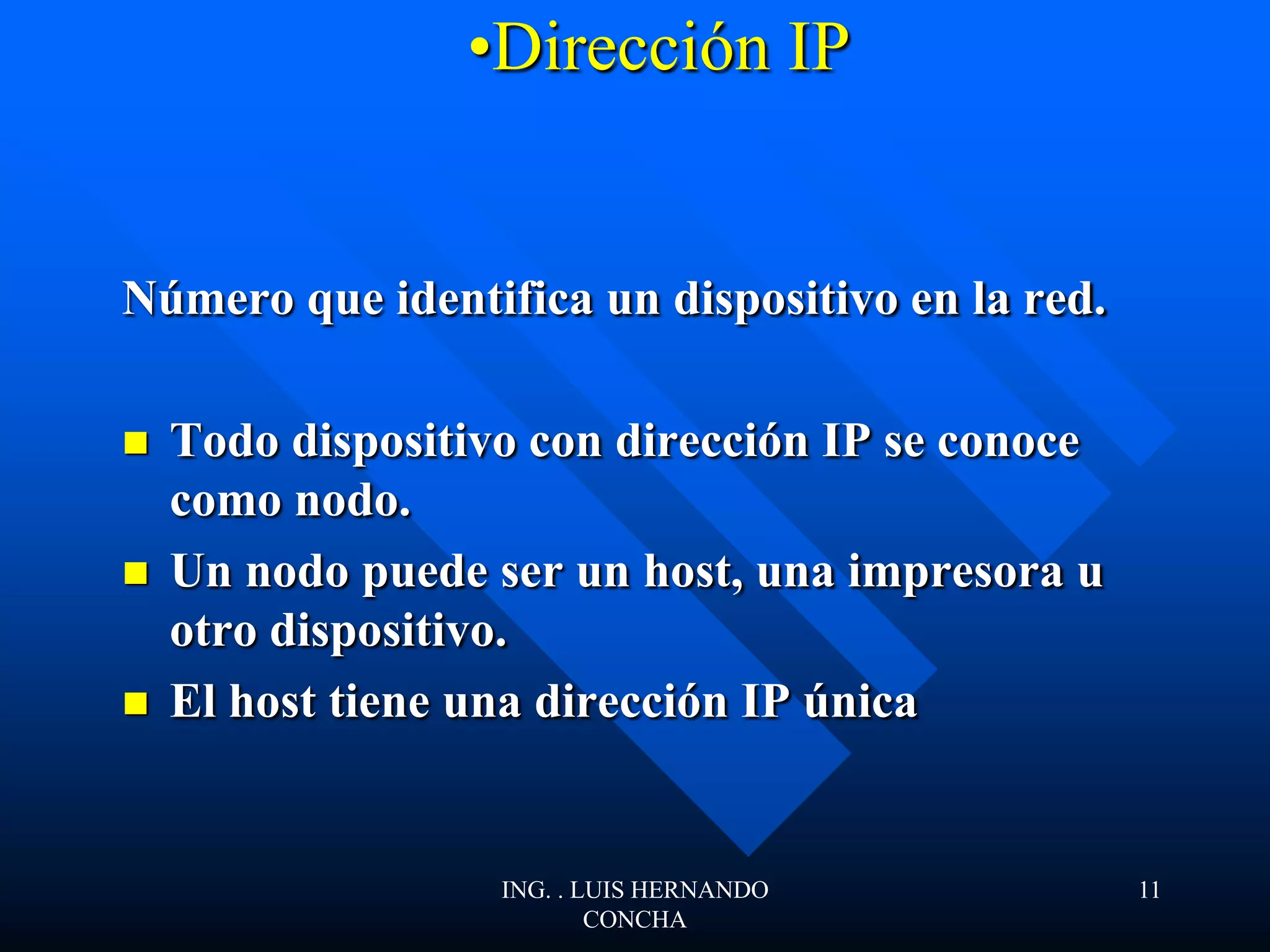 •Dirección IP
Número que identifica un dispositivo en la red.
 Todo dispositivo con dirección IP se conoce
como nodo.
 Un nodo puede ser un host, una impresora u
otro dispositivo.
 El host tiene una dirección IP única
ING. . LUIS HERNANDO
CONCHA
11
 