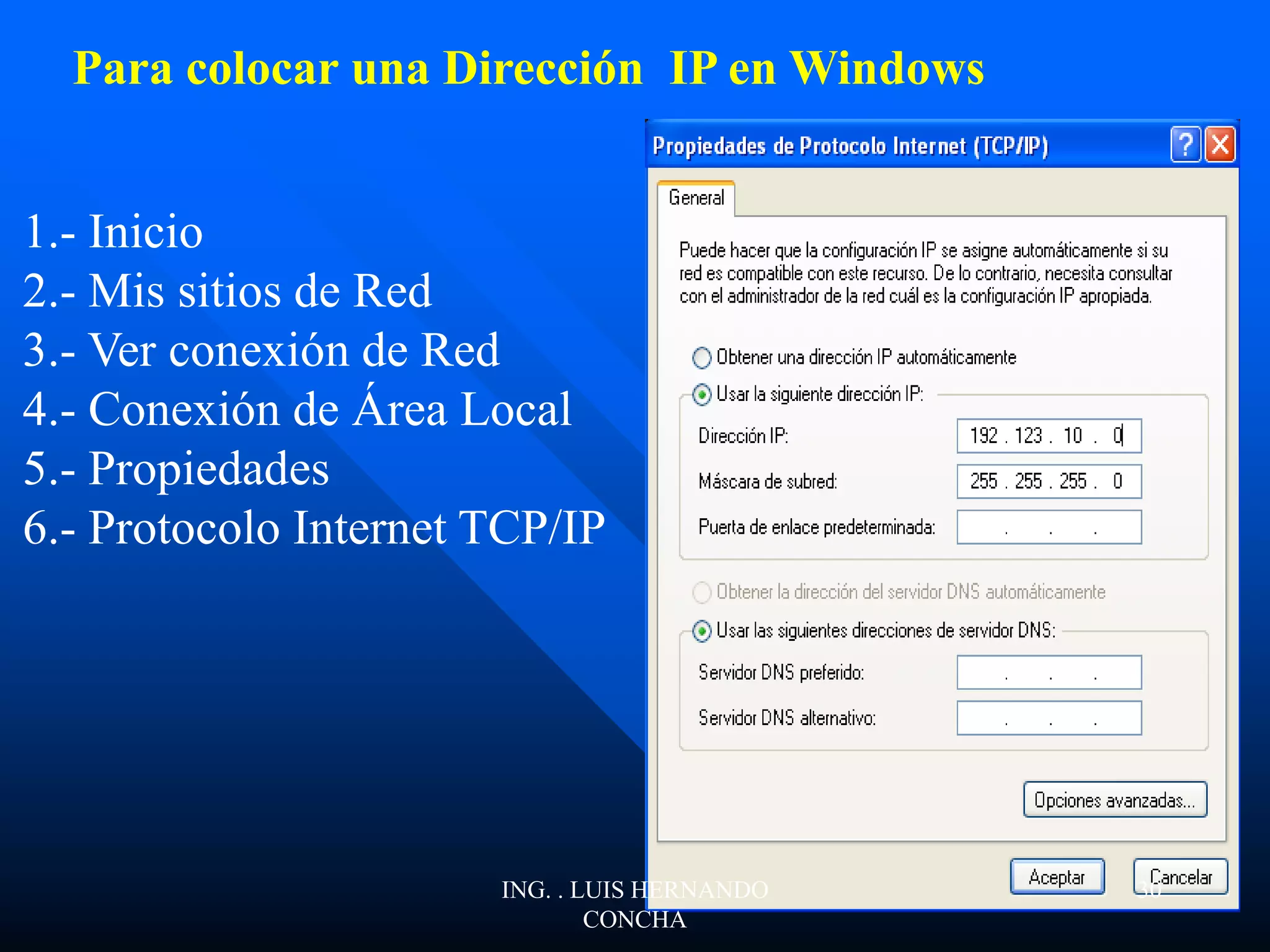 1.- Inicio
2.- Mis sitios de Red
3.- Ver conexión de Red
4.- Conexión de Área Local
5.- Propiedades
6.- Protocolo Internet TCP/IP
Para colocar una Dirección IP en Windows
ING. . LUIS HERNANDO
CONCHA
30
 