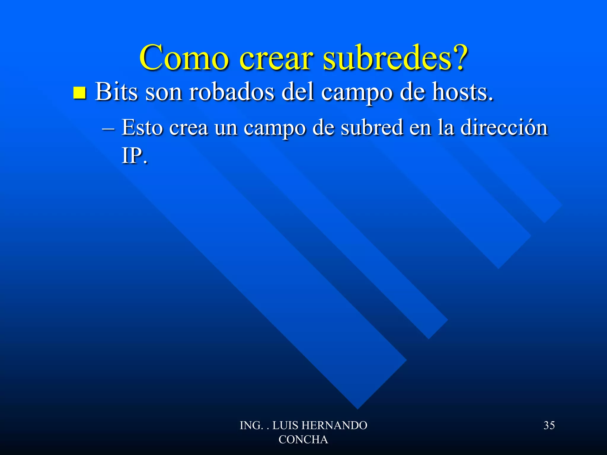 Como crear subredes?
 Bits son robados del campo de hosts.
– Esto crea un campo de subred en la dirección
IP.
ING. . LUIS HERNANDO
CONCHA
35
 