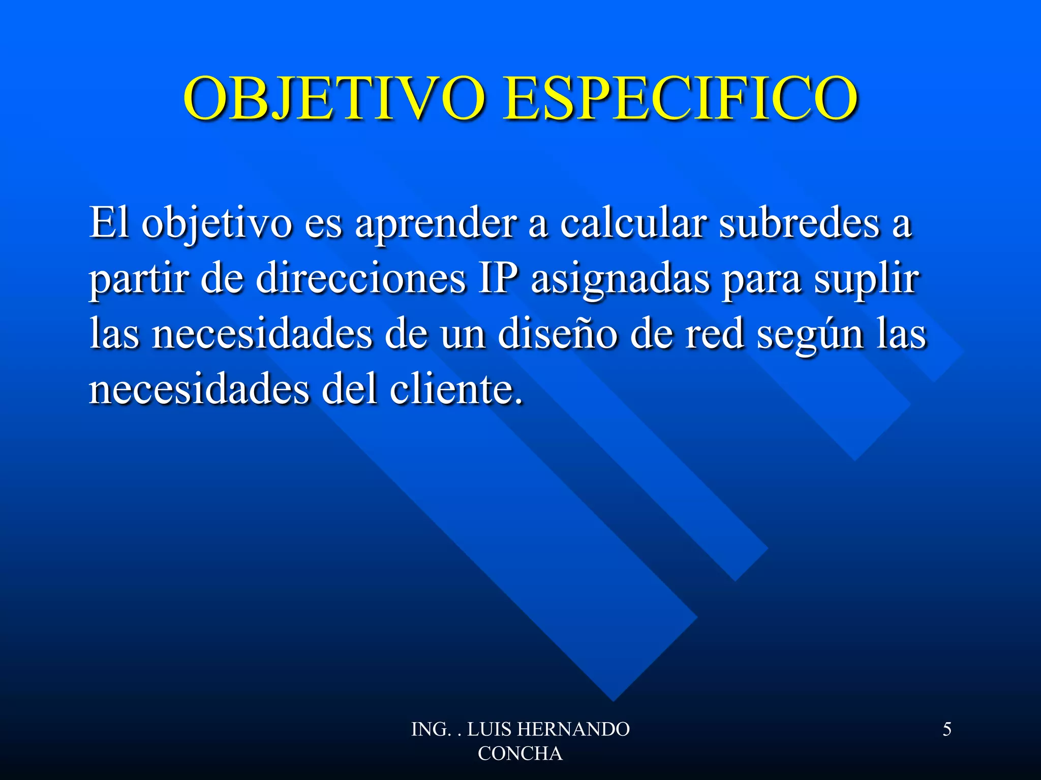 OBJETIVO ESPECIFICO
El objetivo es aprender a calcular subredes a
partir de direcciones IP asignadas para suplir
las necesidades de un diseño de red según las
necesidades del cliente.
ING. . LUIS HERNANDO
CONCHA
5
 
