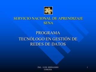 SERVICIO NACIONAL DE APRENDIZAJE
SENA
PROGRAMA
TECNÓLOGO EN GESTIÓN DE
REDES DE DATOS
ING. . LUIS HERNANDO
CONCHA
1
 