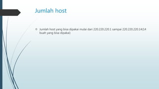 Jumlah host 
 Jumlah host yang bisa dipakai mulai dari 220.220.220.1 sampai 220.220.220.14(14 
buah yang bisa dipakai) 
 