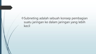 Subneting adalah sebuah konsep pembagian 
suatu jaringan ke dalam jaringan yang lebih 
kecil 
 