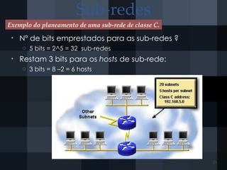 Sub-redes
• Nº de bits emprestados para as sub-redes ?
o 5 bits = 2^5 = 32 sub-redes
• Restam 3 bits para os hosts de sub-rede:
o 3 bits = 8 –2 = 6 hosts
Exemplo do planeamento de uma sub-rede de classe C.
21
 