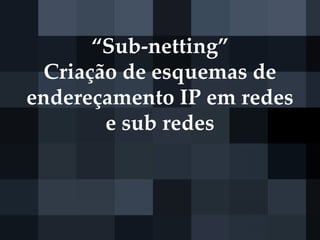 “Sub-netting”
Criação de esquemas de
endereçamento IP em redes
e sub redes
 