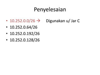Penyelesaian
• 10.252.0.0/26  Digunakan u/ Jar C
• 10.252.0.64/26
• 10.252.0.192/26
• 10.252.0.128/26
 
