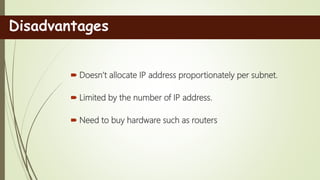  Doesn’t allocate IP address proportionately per subnet.
 Limited by the number of IP address.
 Need to buy hardware such as routers
Disadvantages
 