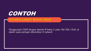 CONTOH
Penggunaan CIDR dengan alamat IP kelas C yaitu 192.168.1.0/24, di
dalam suatu jaringan dibutuhkan X network
Variable Length Subnet Mask
 