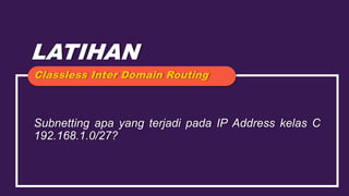 LATIHAN
Subnetting apa yang terjadi pada IP Address kelas C
192.168.1.0/27?
Classless Inter Domain Routing
 
