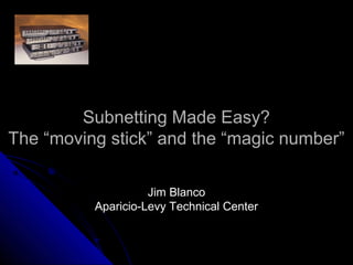 Subnetting Made Easy?Subnetting Made Easy?
The “moving stick” and the “magic number”The “moving stick” and the “magic number”
Jim BlancoJim Blanco
Aparicio-Levy Technical CenterAparicio-Levy Technical Center
 