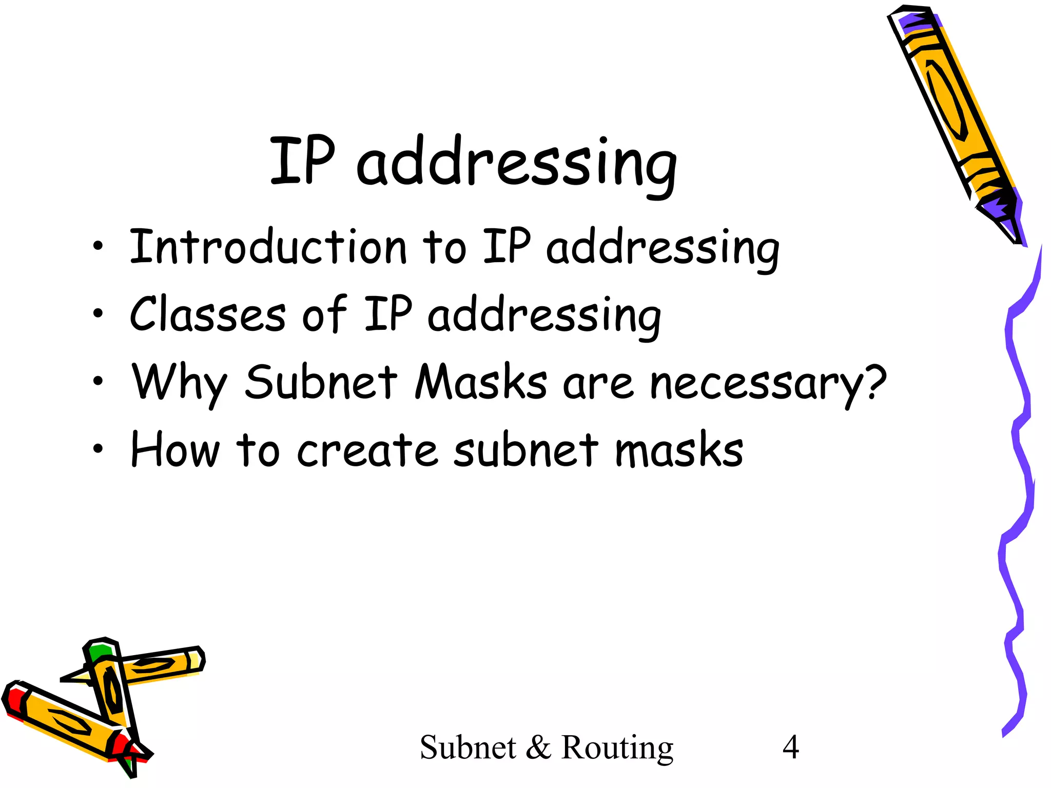 IP addressing
•
•
•
•

Introduction to IP addressing
Classes of IP addressing
Why Subnet Masks are necessary?
How to create subnet masks

Subnet & Routing

4

 