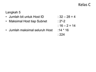 Kelas C
Langkah 5
• Jumlah bit untuk Host ID : 32 – 28 = 4
• Maksimal Host tiap Subnet : 24-2
: 16 – 2 = 14
• Jumlah maksimal seluruh Host :14 * 16
: 224
 