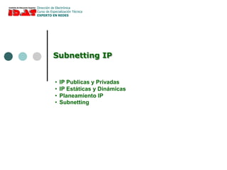 Subnetting IP
Dirección de Electrónica
Curso de Especialización Técnica
EXPERTO EN REDES
• IP Publicas y Privadas
• IP Estáticas y Dinámicas
• Planeamiento IP
• Subnetting
 
