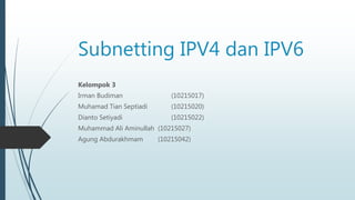 Subnetting IPV4 dan IPV6
Kelompok 3
Irman Budiman (10215017)
Muhamad Tian Septiadi (10215020)
Dianto Setiyadi (10215022)
Muhammad Ali Aminullah (10215027)
Agung Abdurakhmam (10215042)
 