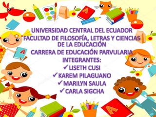 UNIVERSIDAD CENTRAL DEL ECUADOR
FACULTAD DE FILOSOFÍA, LETRAS Y CIENCIAS
DE LA EDUCACIÓN
CARRERA DE EDUCACIÓN PARVULARIA
INTEGRANTES:
LISETH CUSI
KAREM PILAGUANO
MARILYN SAULA
CARLA SIGCHA
 