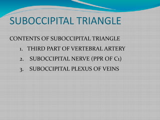 SUBOCCIPITAL TRIANGLE
CONTENTS OF SUBOCCIPITAL TRIANGLE
1. THIRD PART OF VERTEBRAL ARTERY
2. SUBOCCIPITAL NERVE (PPR OF C1)
3. SUBOCCIPITAL PLEXUS OF VEINS
 
