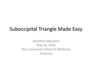 Suboccipital Triangle Made Easy Jonathan Abesamis May 10, 2010 Ross University School of Medicine Anatomy 