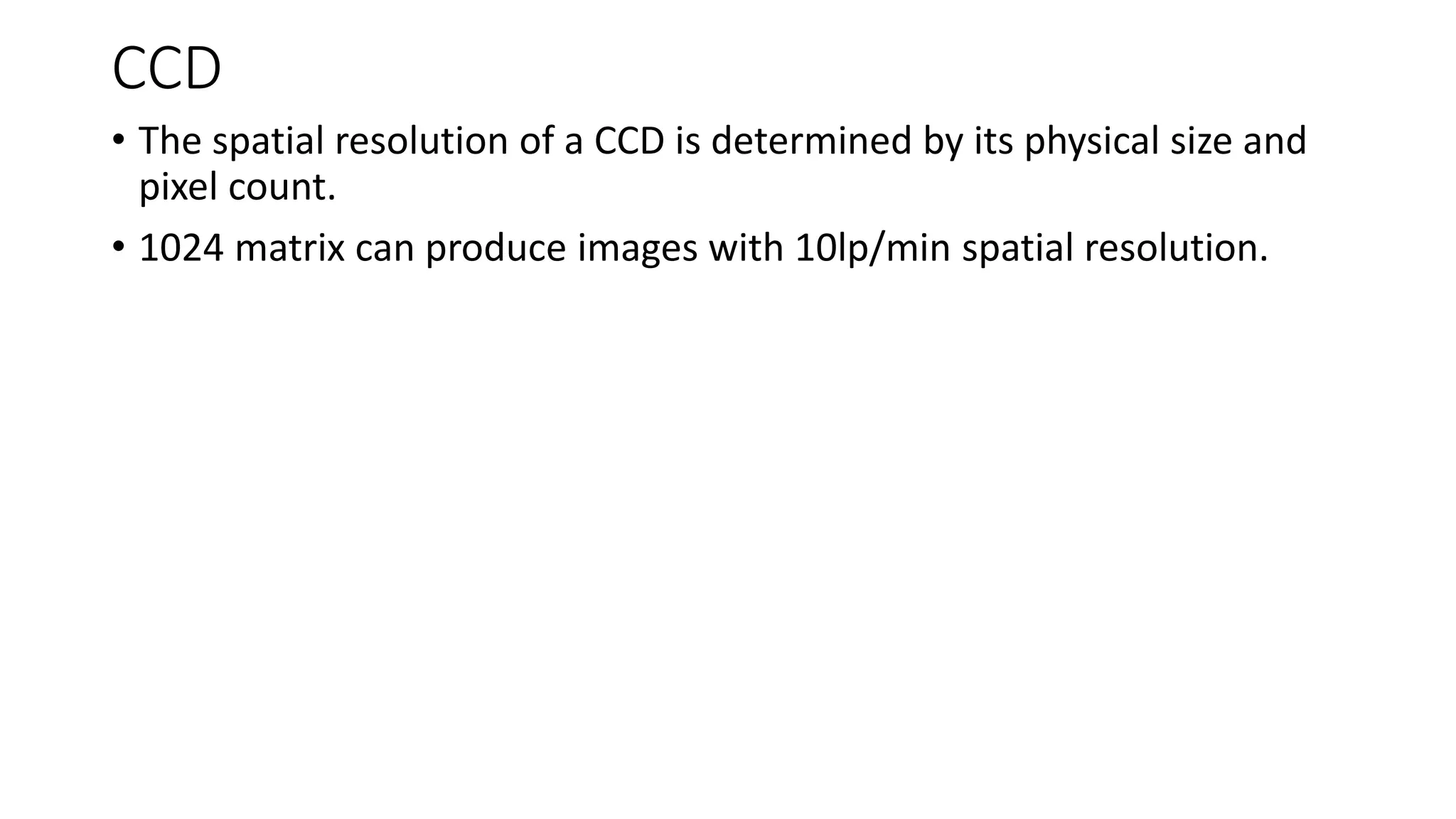 CCD
• The spatial resolution of a CCD is determined by its physical size and
pixel count.
• 1024 matrix can produce images with 10lp/min spatial resolution.
 