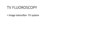 TV FLUOROSCOPY
• Image intensifier- TV system
 