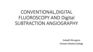 CONVENTIONAL,DIGITAL
FLUOROSCOPY AND Digital
SUBTRACTION ANGIOGRAPHY
Subodh Dhungana
Chitwan Medical College
 