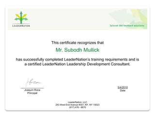This certificate recognizes that
                       Mr. Subodh Mullick
has successfully completed LeaderNation’s training requirements and is
     a certified LeaderNation Leadership Development Consultant.




  ________________                                              5/4/2010
    Joaquín Roca                                                  Date
      Principal


                                  LeaderNation, LLC
                       243 West End Avenue #301, NY, NY 10023
                                   (917) 476 - 6670
 