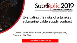 Name:
Company:
Evaluating the risks of a turnkey
submarine cable supply contract
Mike Conradi, Partner (mike.conradi@dlapiper.com)
DLA Piper
Title slide is mandatory
 